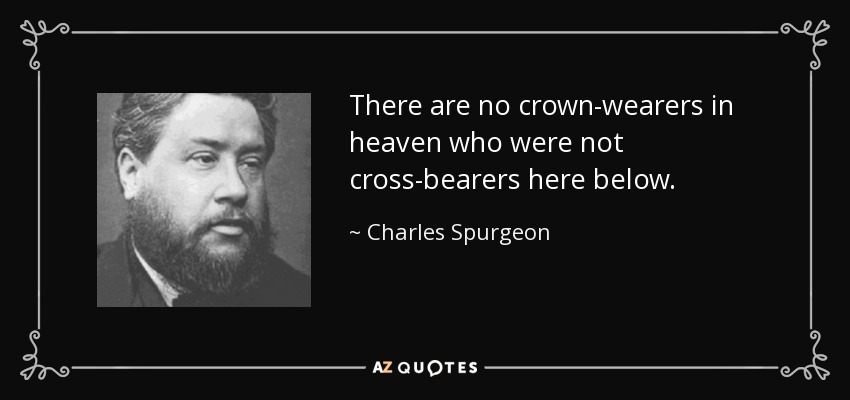 There are no crown-wearers in heaven who were not cross-bearers here below. - Charles Spurgeon