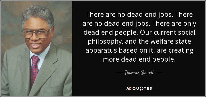 There are no dead-end jobs. There are no dead-end jobs. There are only dead-end people. Our current social philosophy, and the welfare state apparatus based on it, are creating more dead-end people. - Thomas Sowell