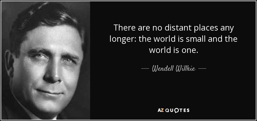 There are no distant places any longer: the world is small and the world is one. - Wendell Willkie