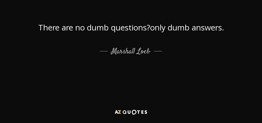 There are no dumb questions?only dumb answers. - Marshall Loeb