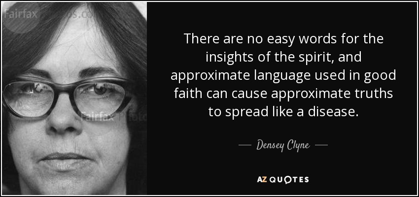 There are no easy words for the insights of the spirit, and approximate language used in good faith can cause approximate truths to spread like a disease. - Densey Clyne