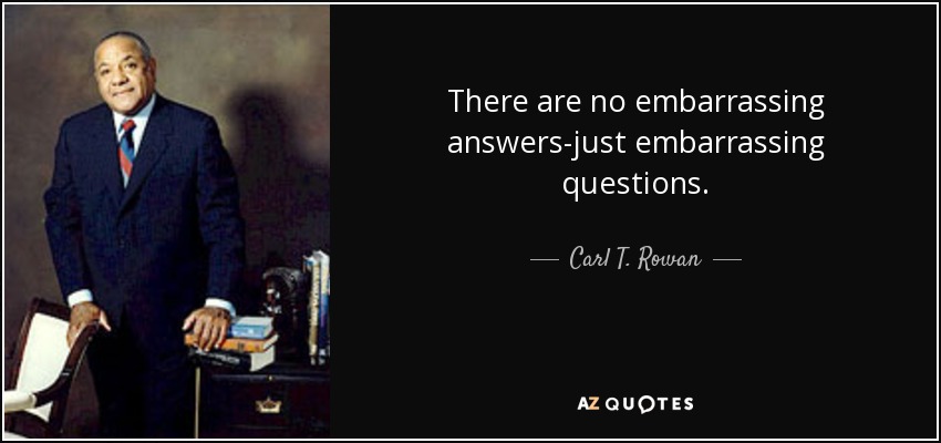 There are no embarrassing answers-just embarrassing questions. - Carl T. Rowan