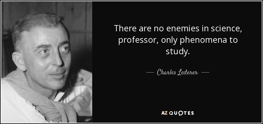 There are no enemies in science, professor, only phenomena to study. - Charles Lederer