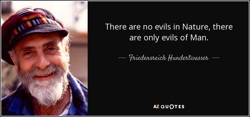 There are no evils in Nature, there are only evils of Man. - Friedensreich Hundertwasser