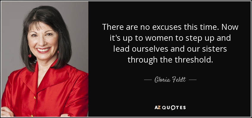 There are no excuses this time. Now it's up to women to step up and lead ourselves and our sisters through the threshold. - Gloria Feldt