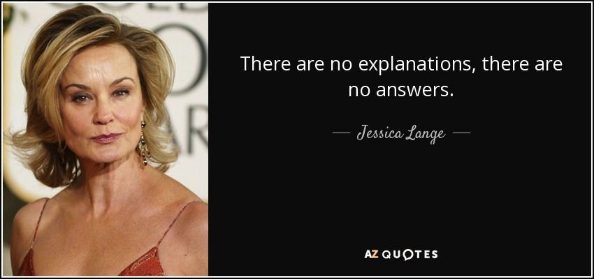 There are no explanations, there are no answers. - Jessica Lange