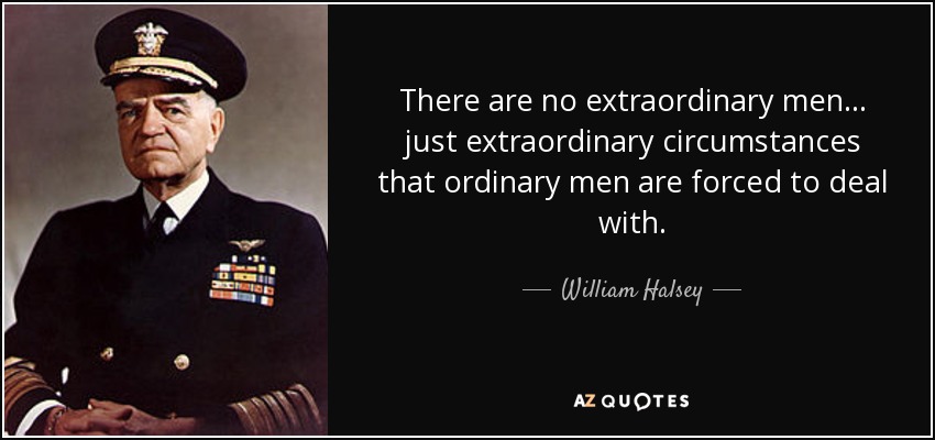 There are no extraordinary men... just extraordinary circumstances that ordinary men are forced to deal with. - William Halsey
