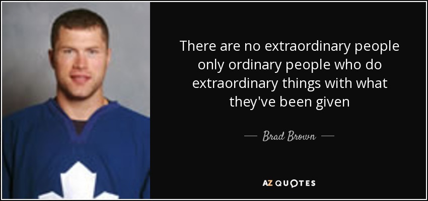 There are no extraordinary people only ordinary people who do extraordinary things with what they've been given - Brad Brown