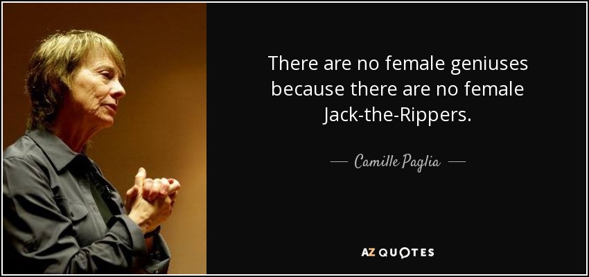 There are no female geniuses because there are no female Jack-the-Rippers. - Camille Paglia