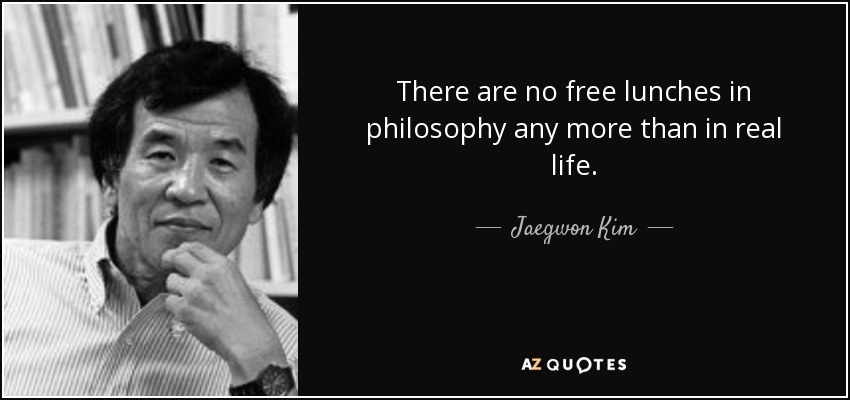 There are no free lunches in philosophy any more than in real life. - Jaegwon Kim