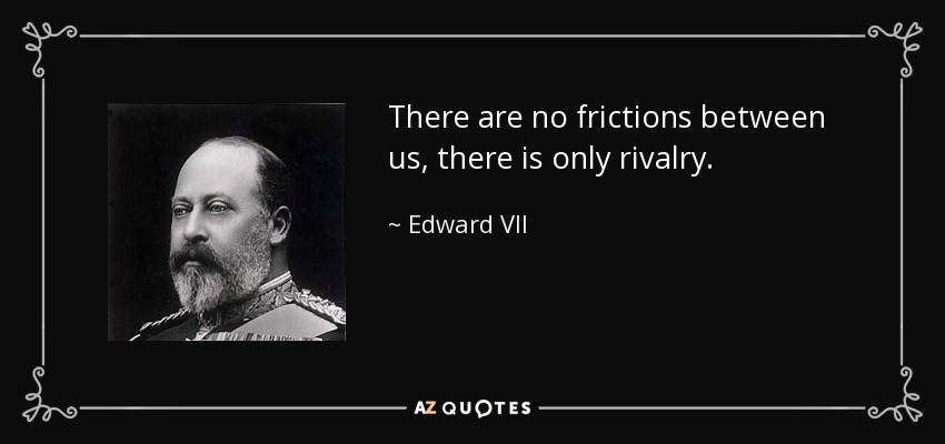 There are no frictions between us, there is only rivalry. - Edward VII