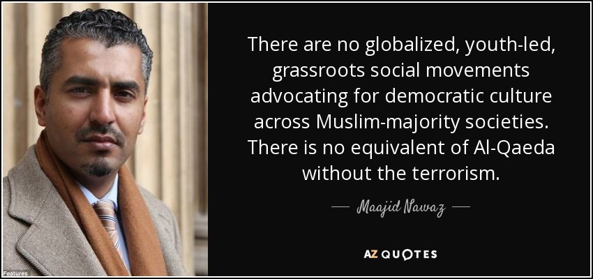 There are no globalized, youth-led, grassroots social movements advocating for democratic culture across Muslim-majority societies. There is no equivalent of Al-Qaeda without the terrorism. - Maajid Nawaz