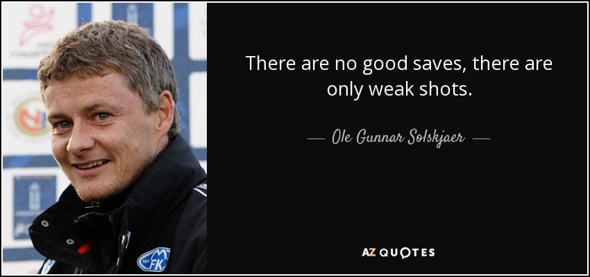There are no good saves, there are only weak shots. - Ole Gunnar Solskjaer