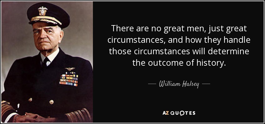 There are no great men, just great circumstances, and how they handle those circumstances will determine the outcome of history. - William Halsey