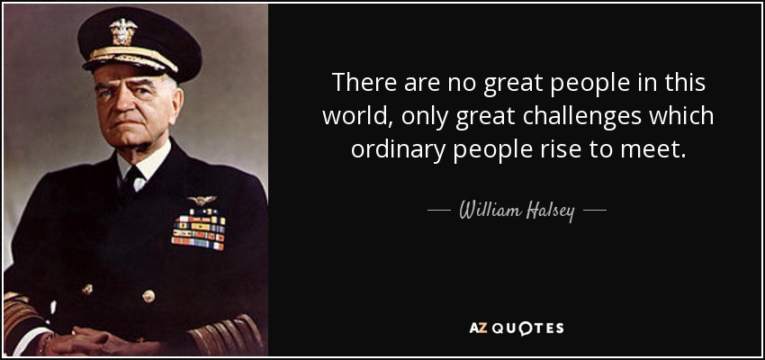 There are no great people in this world, only great challenges which ordinary people rise to meet. - William Halsey