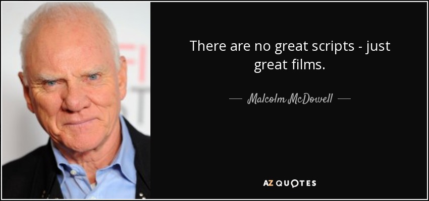 There are no great scripts - just great films. - Malcolm McDowell