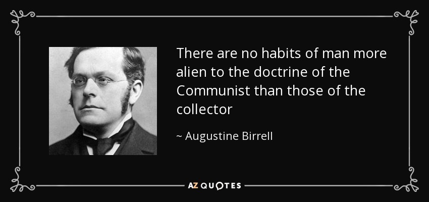 There are no habits of man more alien to the doctrine of the Communist than those of the collector - Augustine Birrell