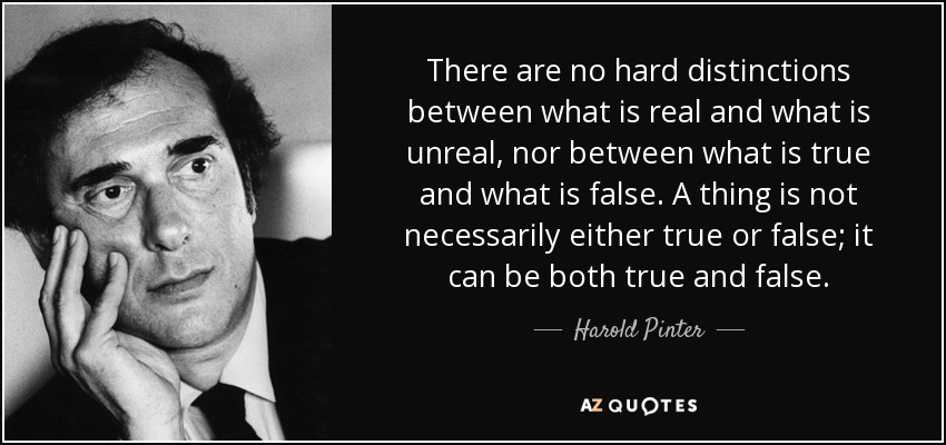 There are no hard distinctions between what is real and what is unreal, nor between what is true and what is false. A thing is not necessarily either true or false; it can be both true and false. - Harold Pinter
