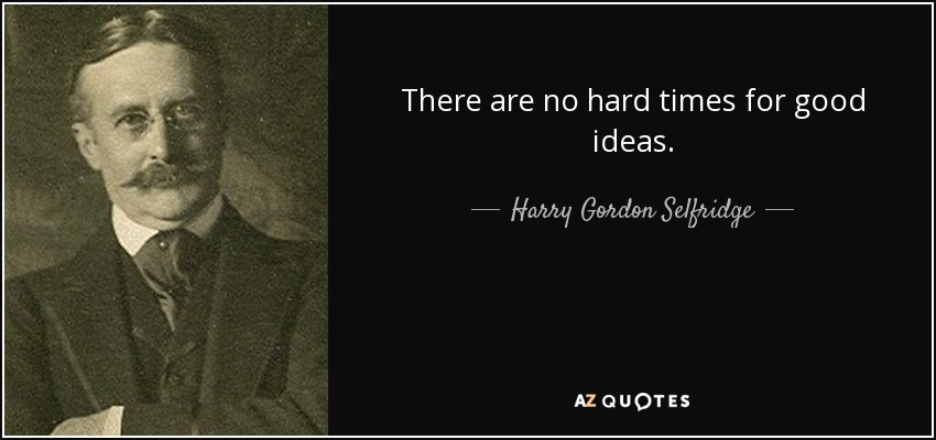 There are no hard times for good ideas. - Harry Gordon Selfridge