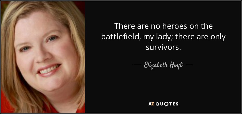 There are no heroes on the battlefield, my lady; there are only survivors. - Elizabeth Hoyt