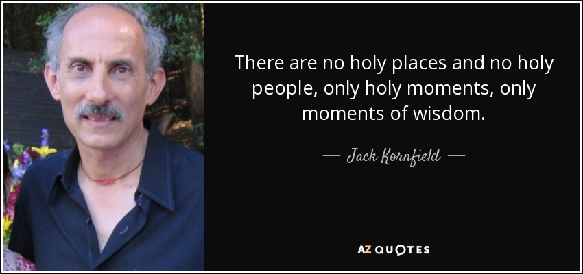 There are no holy places and no holy people, only holy moments, only moments of wisdom. - Jack Kornfield