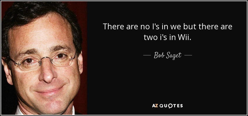 There are no I's in we but there are two i's in Wii. - Bob Saget
