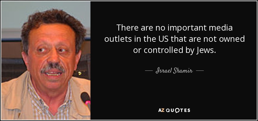 There are no important media outlets in the US that are not owned or controlled by Jews. - Israel Shamir