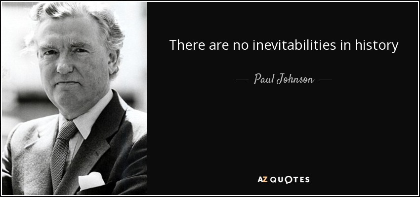 There are no inevitabilities in history - Paul Johnson