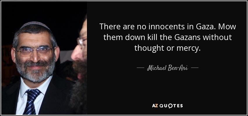 There are no innocents in Gaza. Mow them down kill the Gazans without thought or mercy. - Michael Ben-Ari