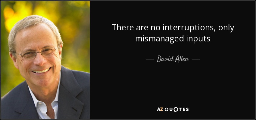 There are no interruptions, only mismanaged inputs - David Allen