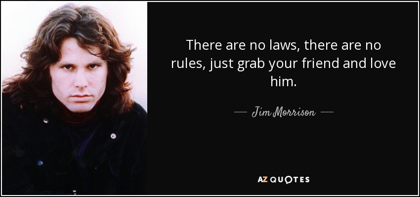 There are no laws, there are no rules, just grab your friend and love him. - Jim Morrison