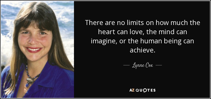 There are no limits on how much the heart can love, the mind can imagine, or the human being can achieve. - Lynne Cox
