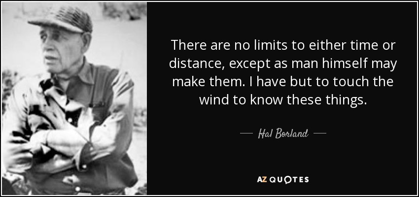 There are no limits to either time or distance, except as man himself may make them. I have but to touch the wind to know these things. - Hal Borland