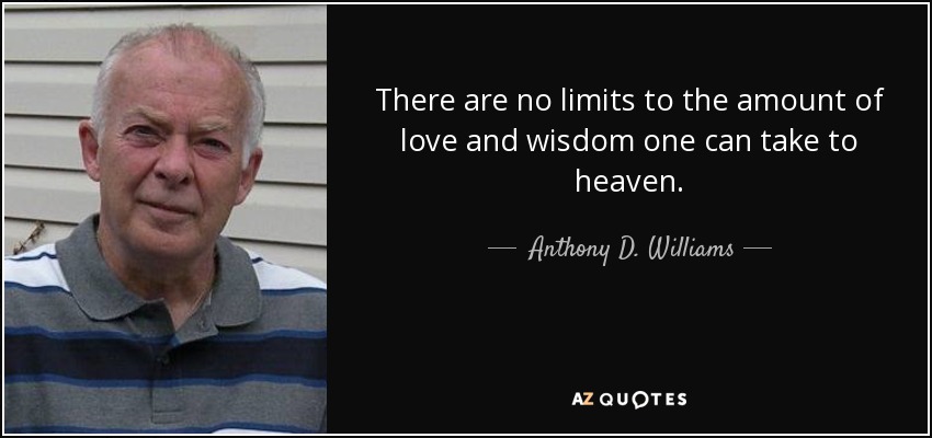 There are no limits to the amount of love and wisdom one can take to heaven. - Anthony D. Williams