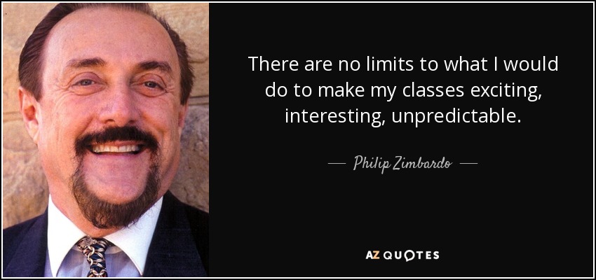 There are no limits to what I would do to make my classes exciting, interesting, unpredictable. - Philip Zimbardo