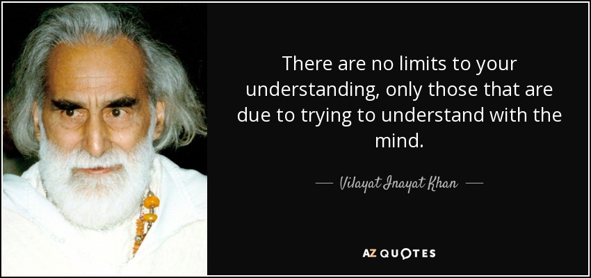 There are no limits to your understanding, only those that are due to trying to understand with the mind. - Vilayat Inayat Khan