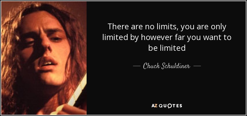 There are no limits, you are only limited by however far you want to be limited - Chuck Schuldiner