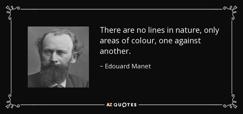 There are no lines in nature, only areas of colour, one against another. - Edouard Manet