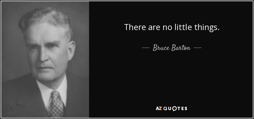 There are no little things. - Bruce Barton