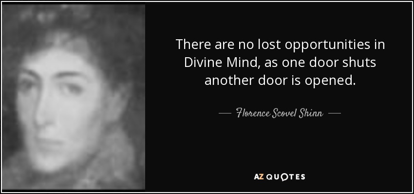 There are no lost opportunities in Divine Mind, as one door shuts another door is opened. - Florence Scovel Shinn