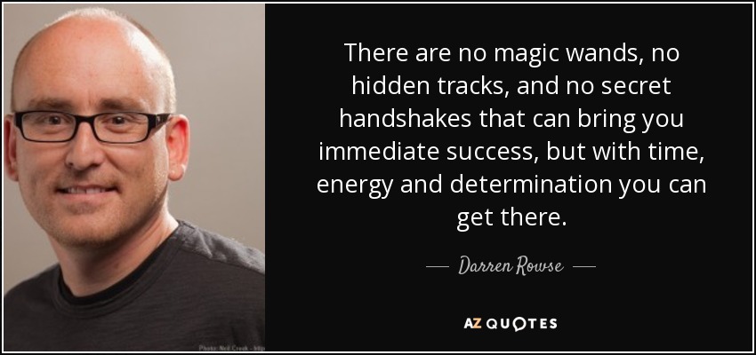 There are no magic wands, no hidden tracks, and no secret handshakes that can bring you immediate success, but with time, energy and determination you can get there. - Darren Rowse