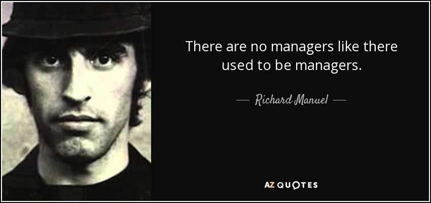There are no managers like there used to be managers. - Richard Manuel