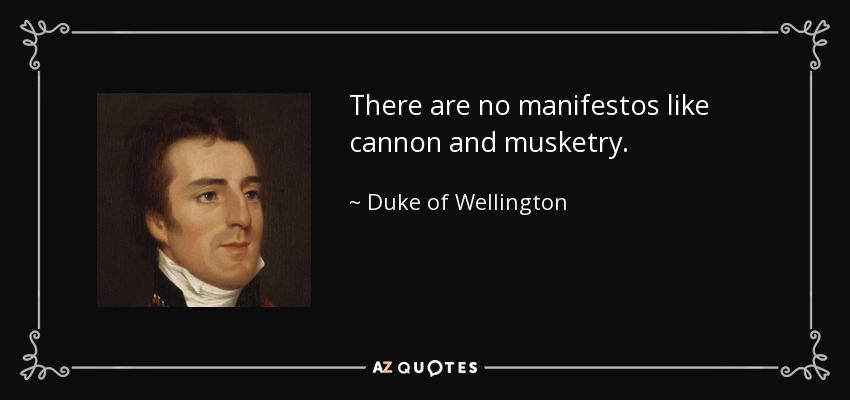 There are no manifestos like cannon and musketry. - Duke of Wellington