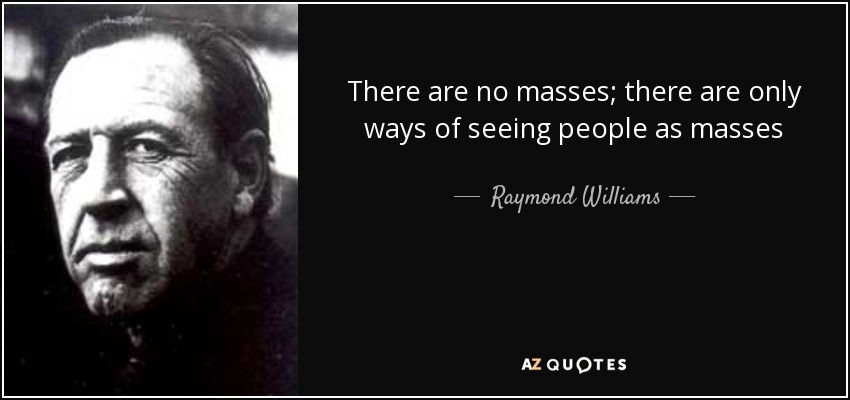 There are no masses; there are only ways of seeing people as masses - Raymond Williams