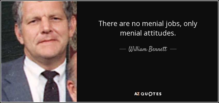 There are no menial jobs, only menial attitudes. - William Bennett