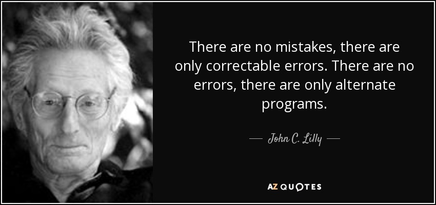 There are no mistakes, there are only correctable errors. There are no errors, there are only alternate programs. - John C. Lilly