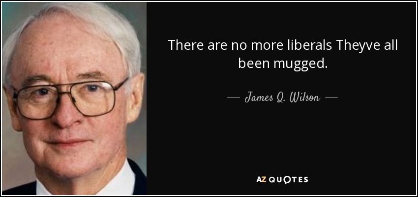 There are no more liberals Theyve all been mugged. - James Q. Wilson
