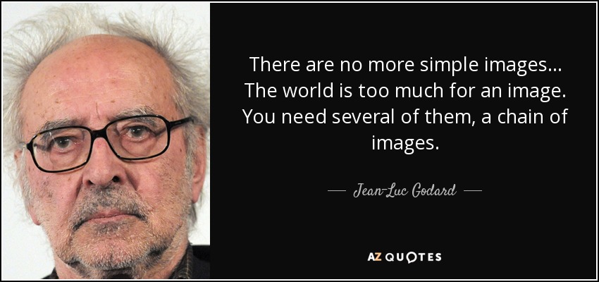 There are no more simple images... The world is too much for an image. You need several of them, a chain of images. - Jean-Luc Godard