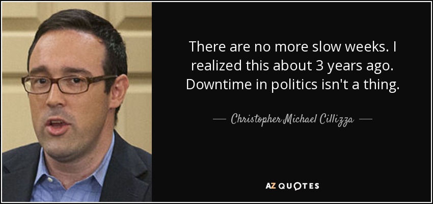 There are no more slow weeks. I realized this about 3 years ago. Downtime in politics isn't a thing. - Christopher Michael Cillizza