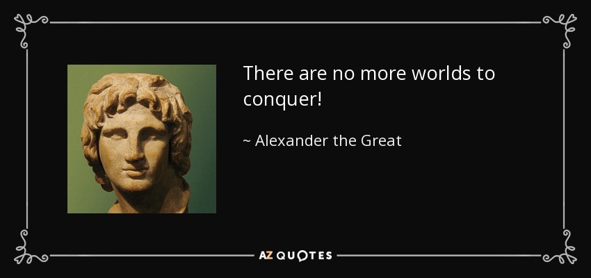 There are no more worlds to conquer! - Alexander the Great